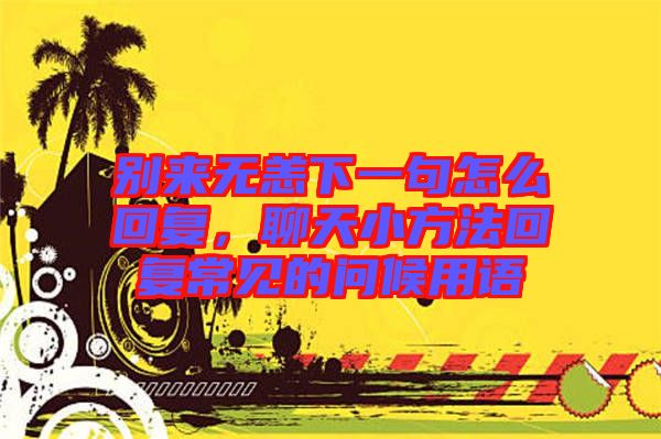 別來無恙下一句怎么回復(fù)，聊天小方法回復(fù)常見的問候用語