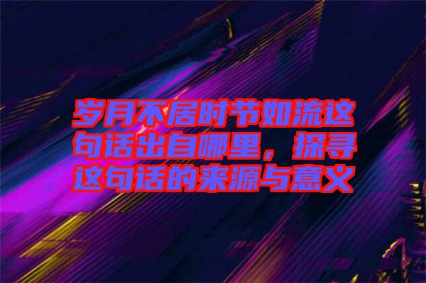 歲月不居時節(jié)如流這句話出自哪里，探尋這句話的來源與意義