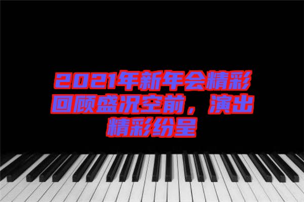 2021年新年會精彩回顧盛況空前，演出精彩紛呈