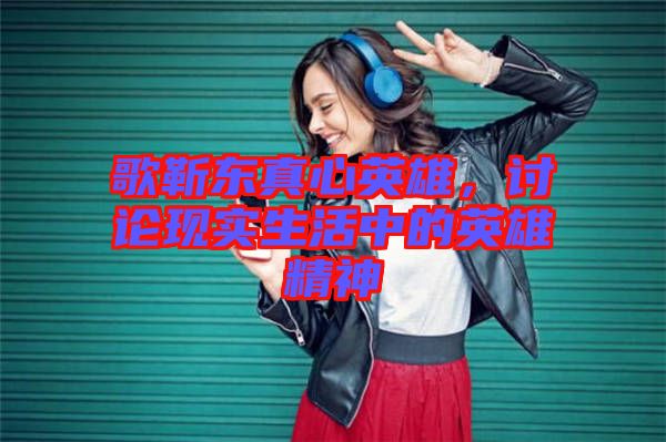 歌靳東真心英雄，討論現(xiàn)實(shí)生活中的英雄精神