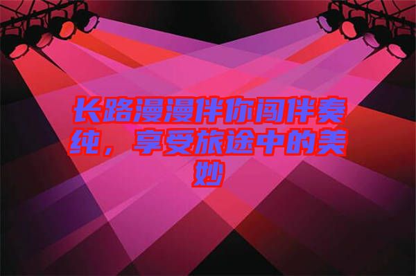 長路漫漫伴你闖伴奏純，享受旅途中的美妙