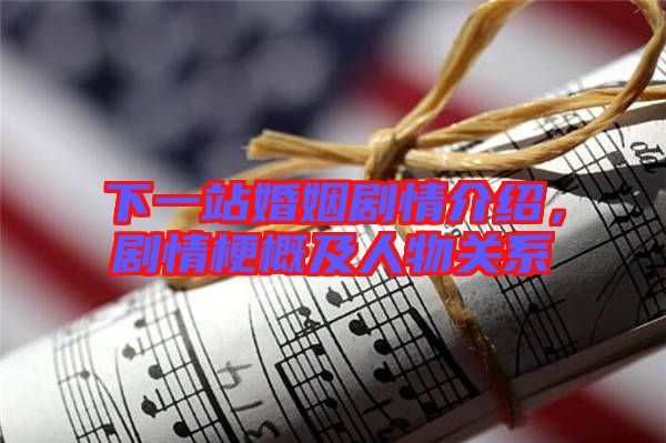下一站婚姻劇情介紹，劇情梗概及人物關(guān)系