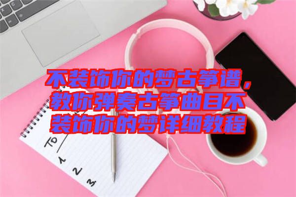 不裝飾你的夢古箏譜，教你彈奏古箏曲目不裝飾你的夢詳細(xì)教程