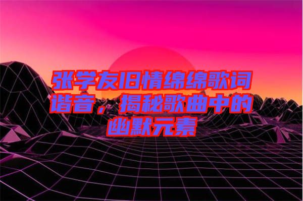 張學(xué)友舊情綿綿歌詞諧音，揭秘歌曲中的幽默元素