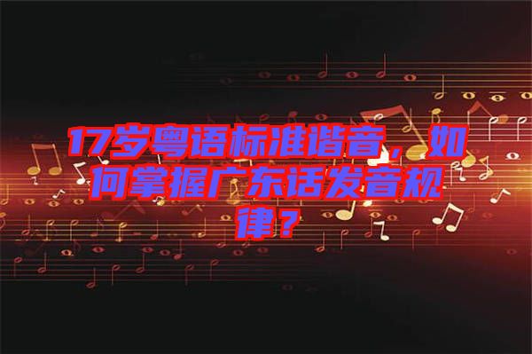 17歲粵語(yǔ)標(biāo)準(zhǔn)諧音，如何掌握廣東話發(fā)音規(guī)律？