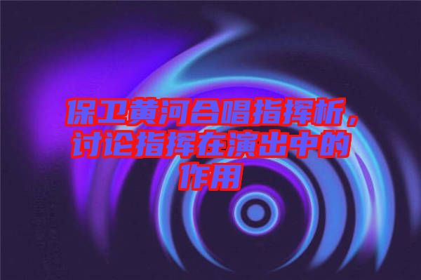 保衛(wèi)黃河合唱指揮析，討論指揮在演出中的作用
