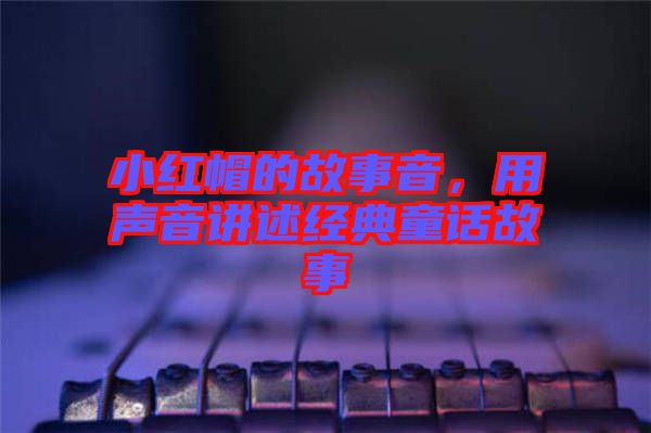 小紅帽的故事音，用聲音講述經(jīng)典童話故事