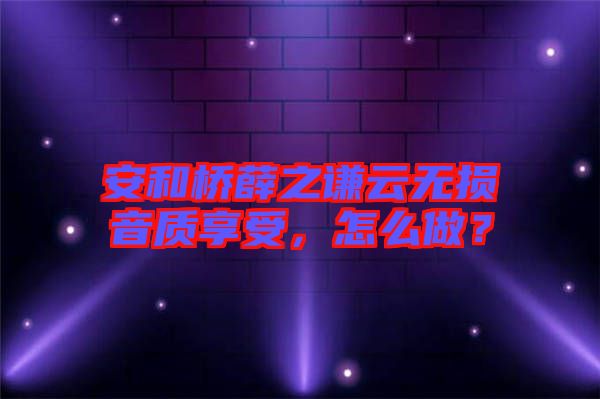 安和橋薛之謙云無(wú)損音質(zhì)享受，怎么做？