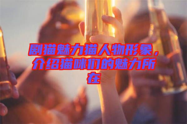 劇貓魅力貓人物形象，介紹貓咪們的魅力所在