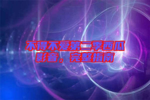 不得不愛第二季西瓜影音，完整指南
