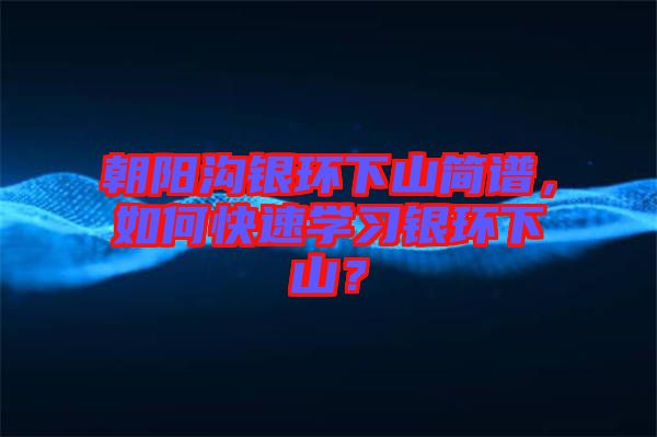 朝陽(yáng)溝銀環(huán)下山簡(jiǎn)譜，如何快速學(xué)習(xí)銀環(huán)下山？