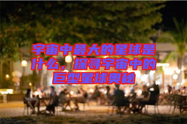 宇宙中最大的星球是什么，探尋宇宙中的巨型星球奧秘