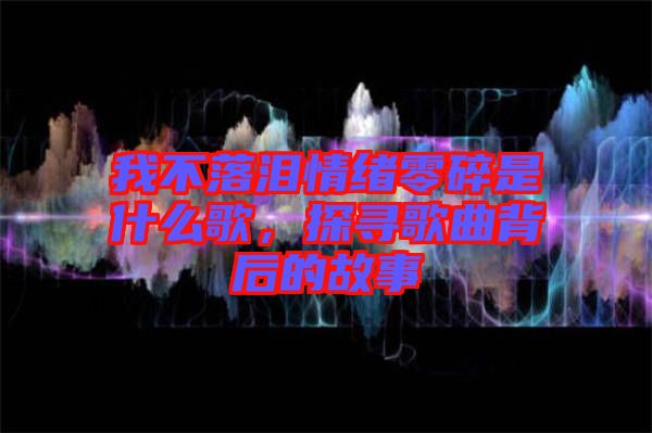我不落淚情緒零碎是什么歌，探尋歌曲背后的故事