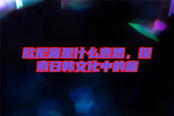 歐尼醬是什么意思，探索日韓文化中的醬