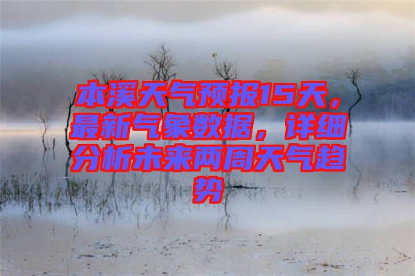 本溪天氣預報15天，最新氣象數(shù)據(jù)，詳細分析未來兩周天氣趨勢