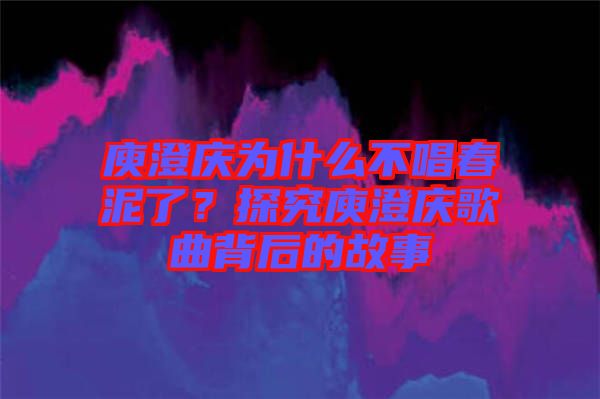 庾澄慶為什么不唱春泥了？探究庾澄慶歌曲背后的故事