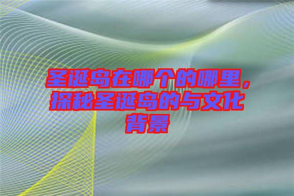 圣誕島在哪個(gè)的哪里，探秘圣誕島的與文化背景