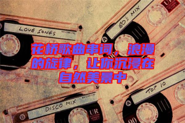 花橋歌曲串詞，浪漫的旋律，讓你沉浸在自然美景中