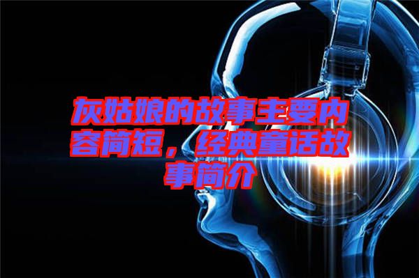 灰姑娘的故事主要內(nèi)容簡(jiǎn)短，經(jīng)典童話故事簡(jiǎn)介