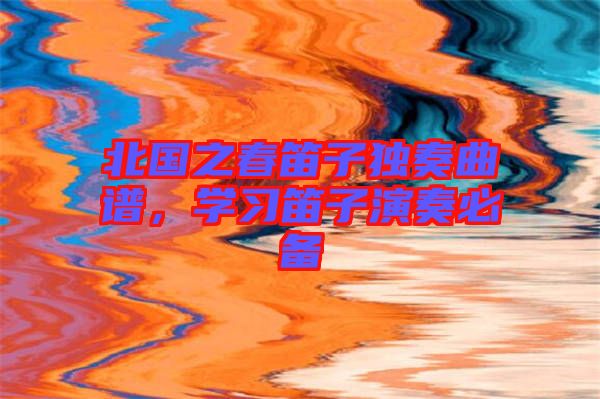 北國之春笛子獨(dú)奏曲譜，學(xué)習(xí)笛子演奏必備