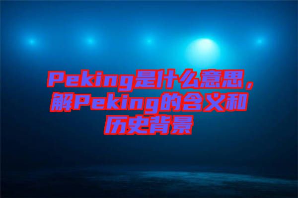 Peking是什么意思，解Peking的含義和歷史背景