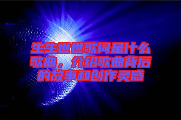 生生世世歌詞是什么歌曲，介紹歌曲背后的故事和創(chuàng)作靈感