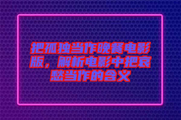 把孤獨當(dāng)作晚餐電影版，解析電影中把哀愁當(dāng)作的含義