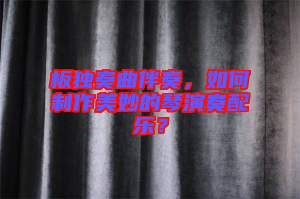 板獨奏曲伴奏，如何制作美妙的琴演奏配樂？