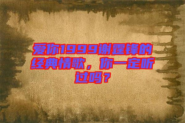 愛(ài)你1999謝霆鋒的經(jīng)典情歌，你一定聽過(guò)嗎？