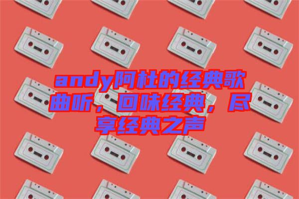 andy阿杜的經(jīng)典歌曲聽，回味經(jīng)典，盡享經(jīng)典之聲