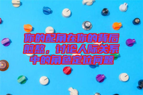 你的配角在你的背后煎熬，討論人際關(guān)系中的角色定位問題