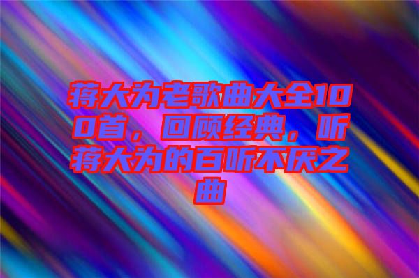蔣大為老歌曲大全100首，回顧經(jīng)典，聽蔣大為的百聽不厭之曲