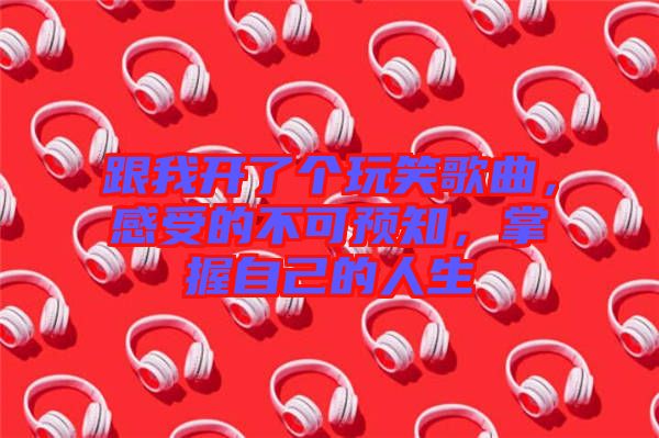 跟我開了個玩笑歌曲，感受的不可預知，掌握自己的人生