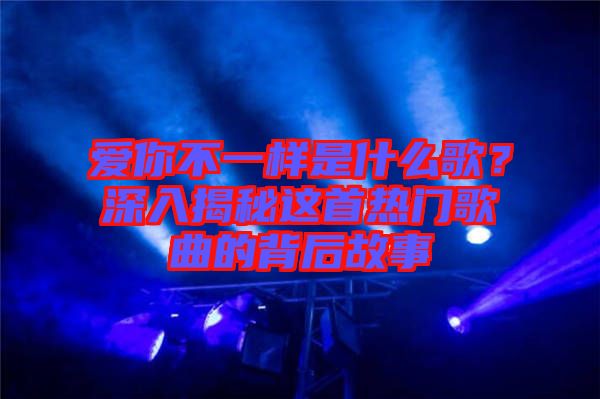 愛你不一樣是什么歌？深入揭秘這首熱門歌曲的背后故事