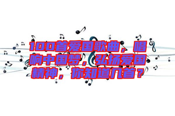 100首愛國歌曲，唱響中國夢，弘揚(yáng)愛國精神，你知道幾首？