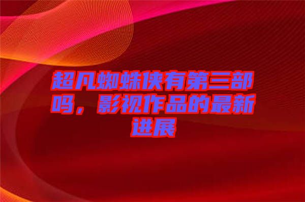超凡蜘蛛俠有第三部嗎，影視作品的最新進(jìn)展