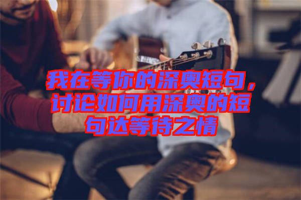 我在等你的深?yuàn)W短句，討論如何用深?yuàn)W的短句達(dá)等待之情