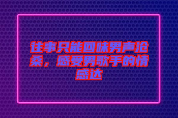 往事只能回味男聲滄桑，感受男歌手的情感達(dá)