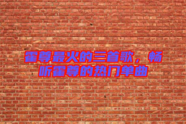 霍尊最火的三首歌，暢聽霍尊的熱門單曲