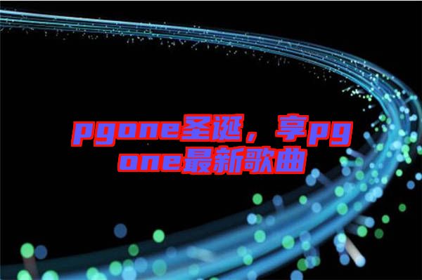 pgone圣誕，享pgone最新歌曲