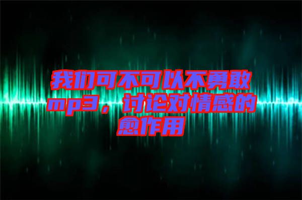我們可不可以不勇敢mp3，討論對(duì)情感的愈作用