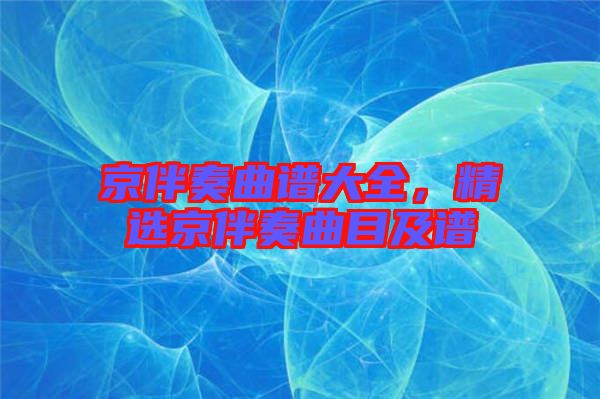 京伴奏曲譜大全，精選京伴奏曲目及譜