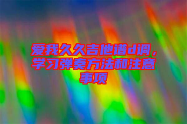 愛我久久吉他譜d調(diào)，學(xué)習(xí)彈奏方法和注意事項