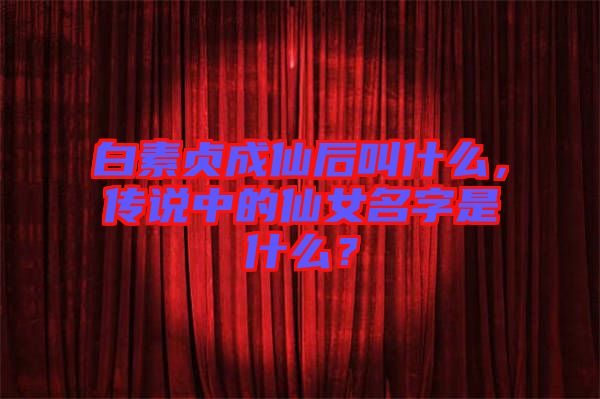 白素貞成仙后叫什么，傳說(shuō)中的仙女名字是什么？