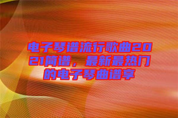 電子琴譜流行歌曲2021簡譜，最新最熱門的電子琴曲譜享
