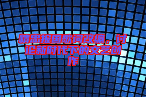 精忠報(bào)國歌詞改編，討論新時(shí)代下的文藝創(chuàng)作