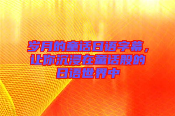 歲月的童話日語字幕，讓你沉浸在童話般的日語世界中