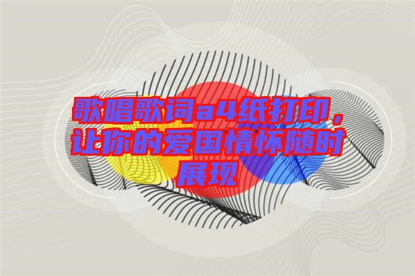 歌唱歌詞a4紙打印，讓你的愛國情懷隨時展現(xiàn)
