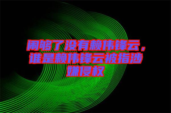 鬧夠了沒有賴偉鋒云，誰是賴偉鋒云被指涉嫌侵權(quán)