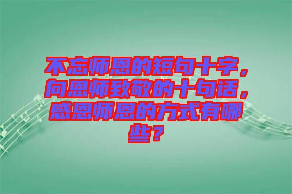 不忘師恩的短句十字，向恩師致敬的十句話，感恩師恩的方式有哪些？